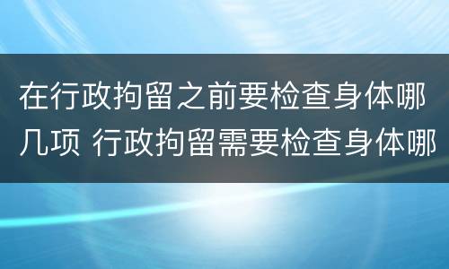 在行政拘留之前要检查身体哪几项 行政拘留需要检查身体哪些项目