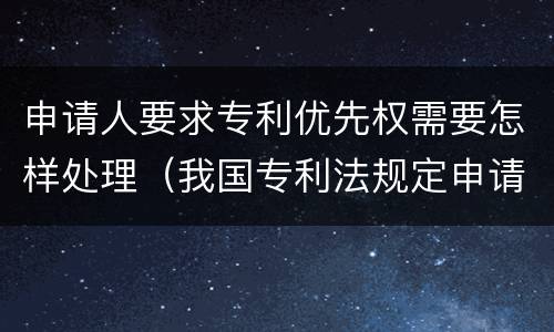 申请人要求专利优先权需要怎样处理（我国专利法规定申请人要求优先权的）
