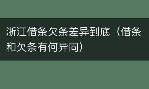 浙江借条欠条差异到底（借条和欠条有何异同）