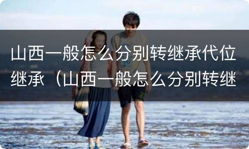 山西一般怎么分别转继承代位继承（山西一般怎么分别转继承代位继承呢）