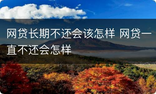 网贷长期不还会该怎样 网贷一直不还会怎样