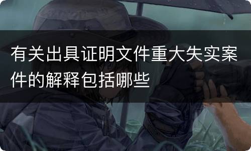 有关出具证明文件重大失实案件的解释包括哪些