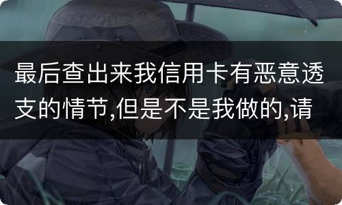 最后查出来我信用卡有恶意透支的情节,但是不是我做的,请问这怎么办