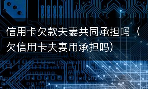 信用卡欠款夫妻共同承担吗（欠信用卡夫妻用承担吗）