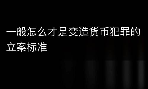 一般怎么才是变造货币犯罪的立案标准
