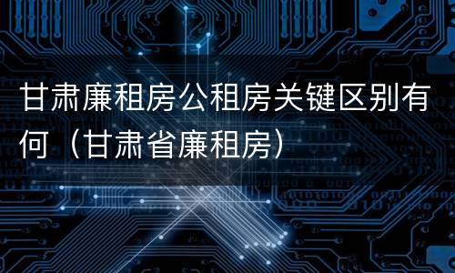 甘肃廉租房公租房关键区别有何（甘肃省廉租房）