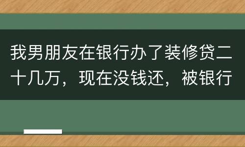 我男朋友在银行办了装修贷二十几万，现在没钱还，被银行起诉信用卡诈骗请问他会坐牢吗