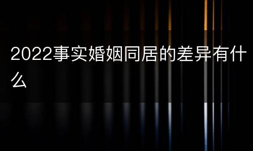 2022事实婚姻同居的差异有什么