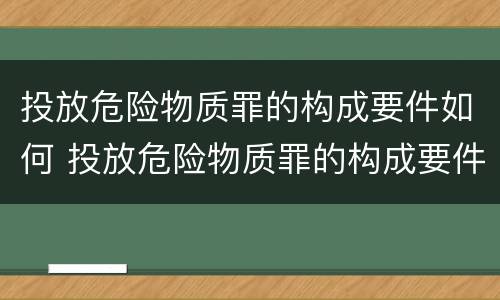 投放危险物质罪的构成要件如何 投放危险物质罪的构成要件如何处理