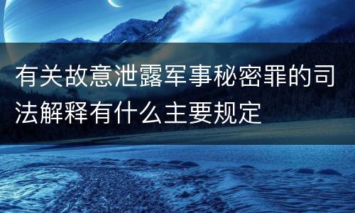 有关故意泄露军事秘密罪的司法解释有什么主要规定