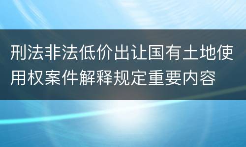 刑法非法低价出让国有土地使用权案件解释规定重要内容