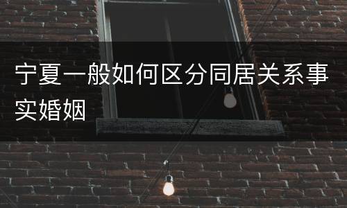 宁夏一般如何区分同居关系事实婚姻