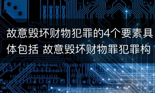 故意毁坏财物犯罪的4个要素具体包括 故意毁坏财物罪犯罪构成要件