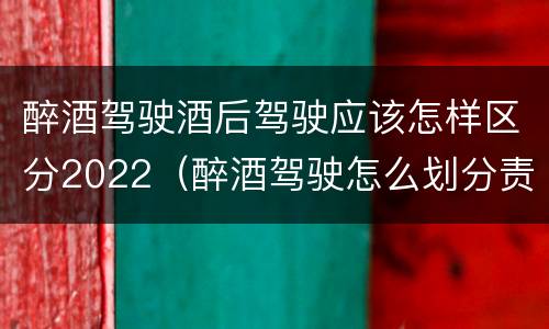 醉酒驾驶酒后驾驶应该怎样区分2022（醉酒驾驶怎么划分责任）