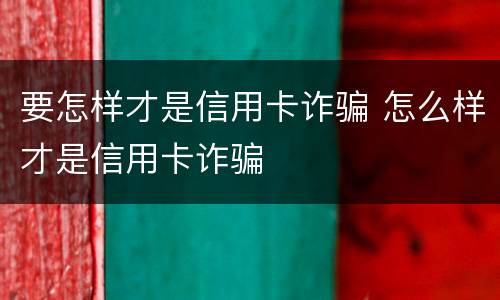 要怎样才是信用卡诈骗 怎么样才是信用卡诈骗