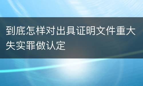 到底怎样对出具证明文件重大失实罪做认定