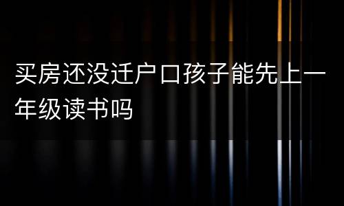 买房还没迁户口孩子能先上一年级读书吗