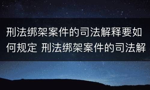 刑法绑架案件的司法解释要如何规定 刑法绑架案件的司法解释要如何规定呢