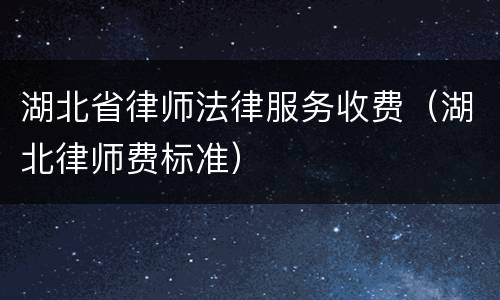湖北省律师法律服务收费（湖北律师费标准）