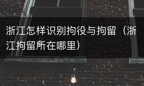 浙江怎样识别拘役与拘留（浙江拘留所在哪里）
