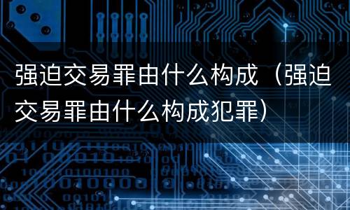 强迫交易罪由什么构成（强迫交易罪由什么构成犯罪）