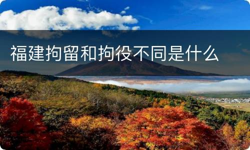 福建拘留和拘役不同是什么
