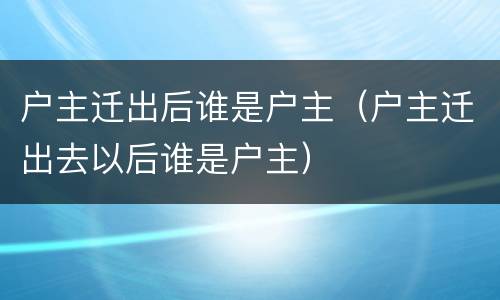 户主迁出后谁是户主（户主迁出去以后谁是户主）