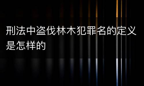 刑法中盗伐林木犯罪名的定义是怎样的
