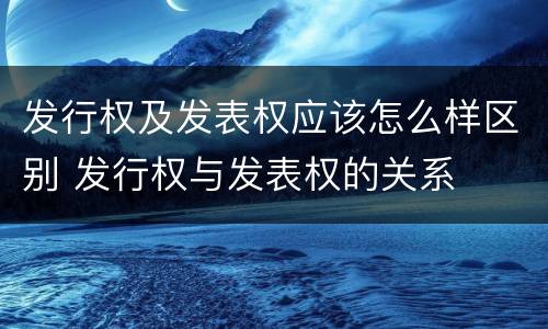 发行权及发表权应该怎么样区别 发行权与发表权的关系