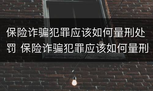 保险诈骗犯罪应该如何量刑处罚 保险诈骗犯罪应该如何量刑处罚案例