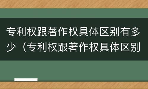专利权跟著作权具体区别有多少（专利权跟著作权具体区别有多少种）