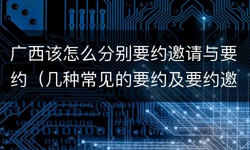 广西该怎么分别要约邀请与要约（几种常见的要约及要约邀请）