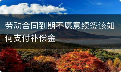 劳动合同到期不愿意续签该如何支付补偿金