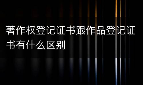 著作权登记证书跟作品登记证书有什么区别