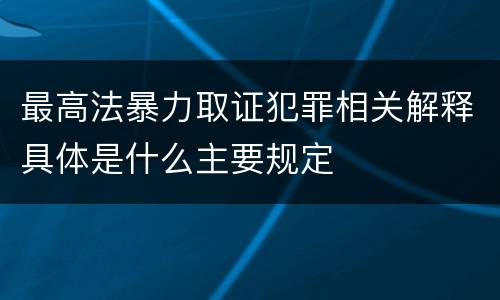 最高法暴力取证犯罪相关解释具体是什么主要规定