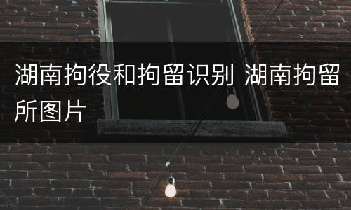 湖南拘役和拘留识别 湖南拘留所图片