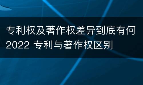 专利权及著作权差异到底有何2022 专利与著作权区别