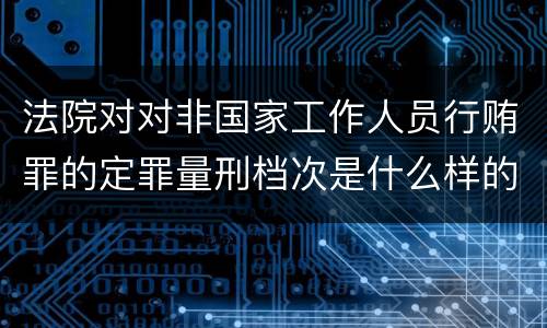 法院对对非国家工作人员行贿罪的定罪量刑档次是什么样的