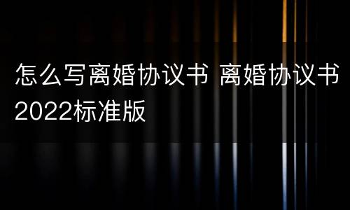 怎么写离婚协议书 离婚协议书2022标准版