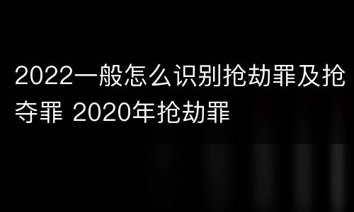 2022一般怎么识别抢劫罪及抢夺罪 2020年抢劫罪