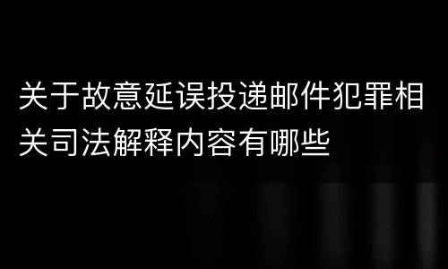 关于故意延误投递邮件犯罪相关司法解释内容有哪些