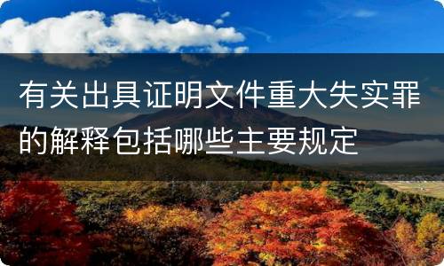 有关出具证明文件重大失实罪的解释包括哪些主要规定