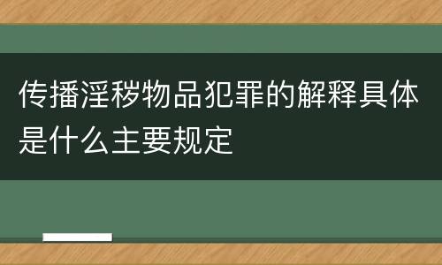 传播淫秽物品犯罪的解释具体是什么主要规定
