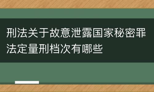 刑法关于故意泄露国家秘密罪法定量刑档次有哪些