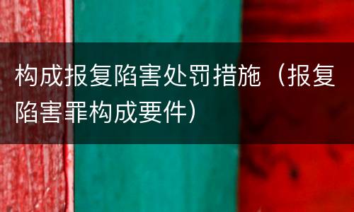 构成报复陷害处罚措施（报复陷害罪构成要件）