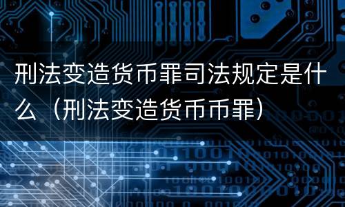 刑法变造货币罪司法规定是什么（刑法变造货币币罪）