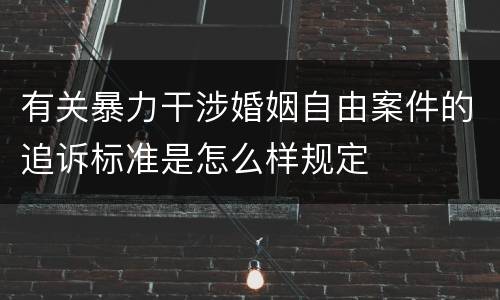 有关暴力干涉婚姻自由案件的追诉标准是怎么样规定
