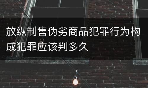 放纵制售伪劣商品犯罪行为构成犯罪应该判多久