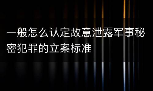 一般怎么认定故意泄露军事秘密犯罪的立案标准
