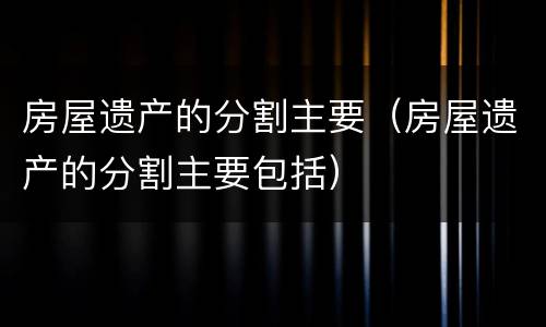 房屋遗产的分割主要（房屋遗产的分割主要包括）